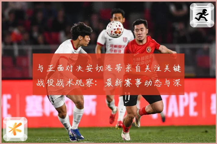 与正面对决安切洛蒂亲自关注关键战役战术观察：最新赛事动态与深度分析
