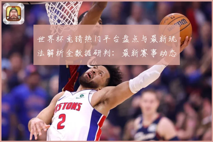 世界杯竞猜热门平台盘点与最新玩法解析全数据研判：最新赛事动态与深度分析