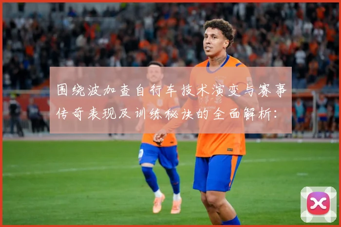 围绕波加查自行车技术演变与赛事传奇表现及训练秘诀的全面解析：最新赛事动态与深度分析