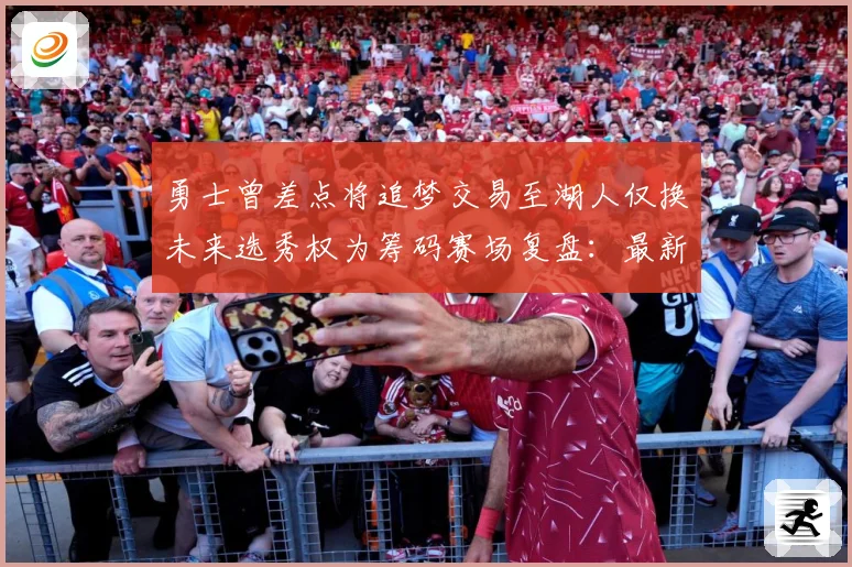 勇士曾差点将追梦交易至湖人仅换未来选秀权为筹码赛场复盘：最新赛事动态与深度分析