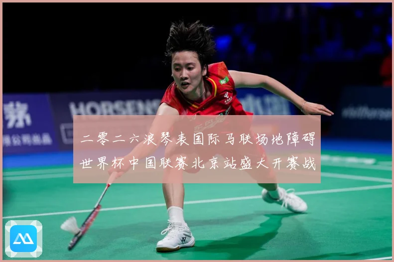 二零二六浪琴表国际马联场地障碍世界杯中国联赛北京站盛大开赛战术观察：最新赛事动态与深度分析