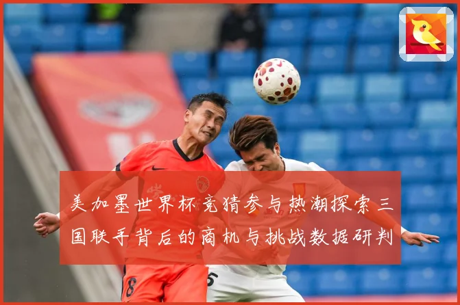 美加墨世界杯竞猜参与热潮探索三国联手背后的商机与挑战数据研判：最新赛事动态与深度分析
