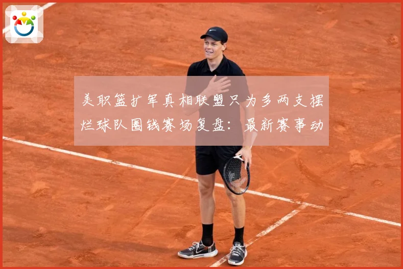 美职篮扩军真相联盟只为多两支摆烂球队圈钱赛场复盘：最新赛事动态与深度分析