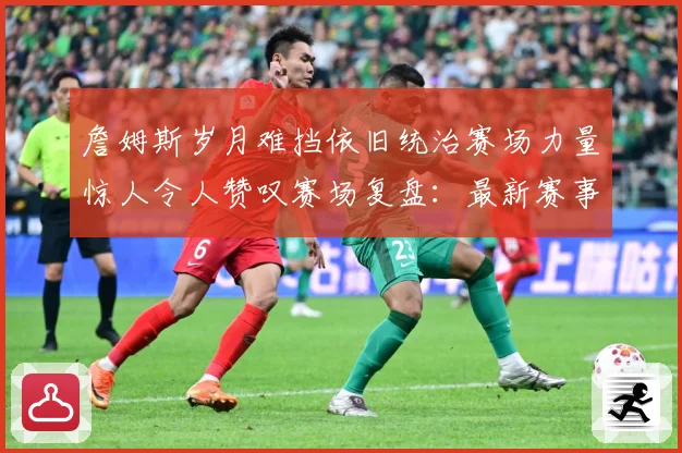 詹姆斯岁月难挡依旧统治赛场力量惊人令人赞叹赛场复盘：最新赛事动态与深度分析