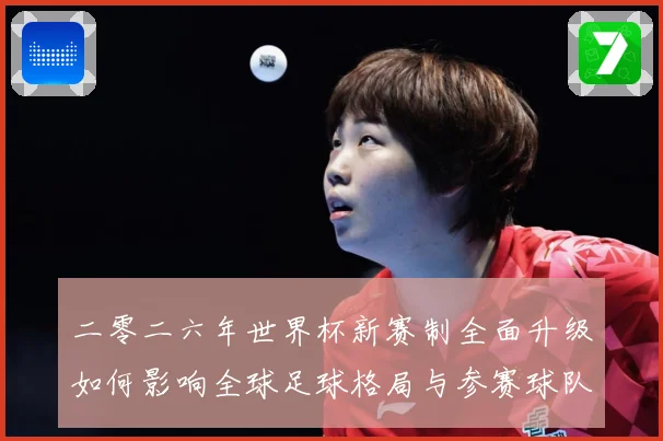 二零二六年世界杯新赛制全面升级如何影响全球足球格局与参赛球队数据研判：最新赛事动态与深度分析