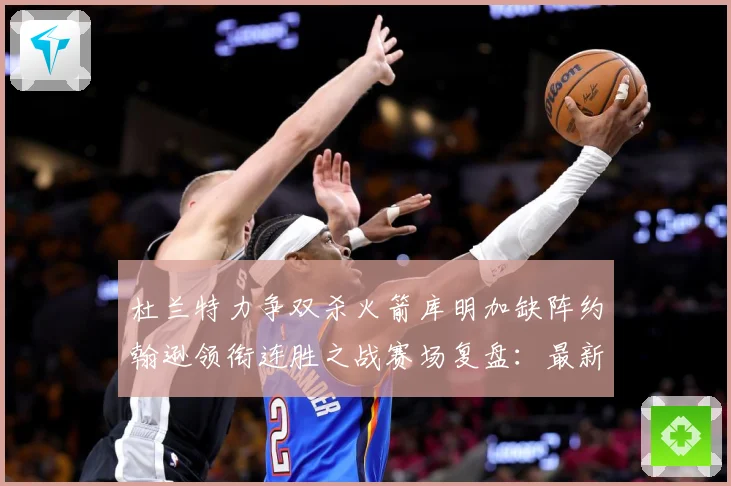 杜兰特力争双杀火箭库明加缺阵约翰逊领衔连胜之战赛场复盘：最新赛事动态与深度分析