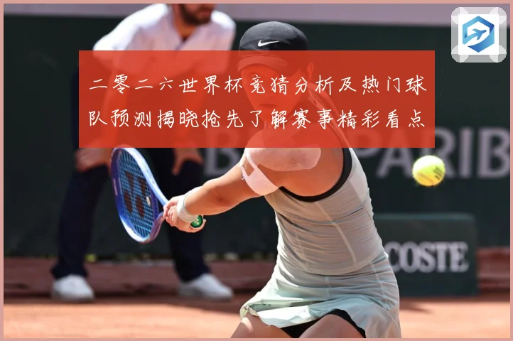 二零二六世界杯竞猜分析及热门球队预测揭晓抢先了解赛事精彩看点数据研判：最新赛事动态与深度分析