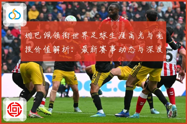 姆巴佩领衔世界足球生涯高光与竞技价值解析：最新赛事动态与深度分析