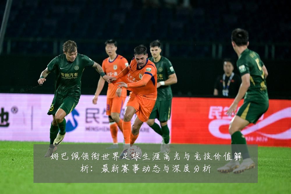 姆巴佩领衔世界足球生涯高光与竞技价值解析:最新赛事动态与深度分析