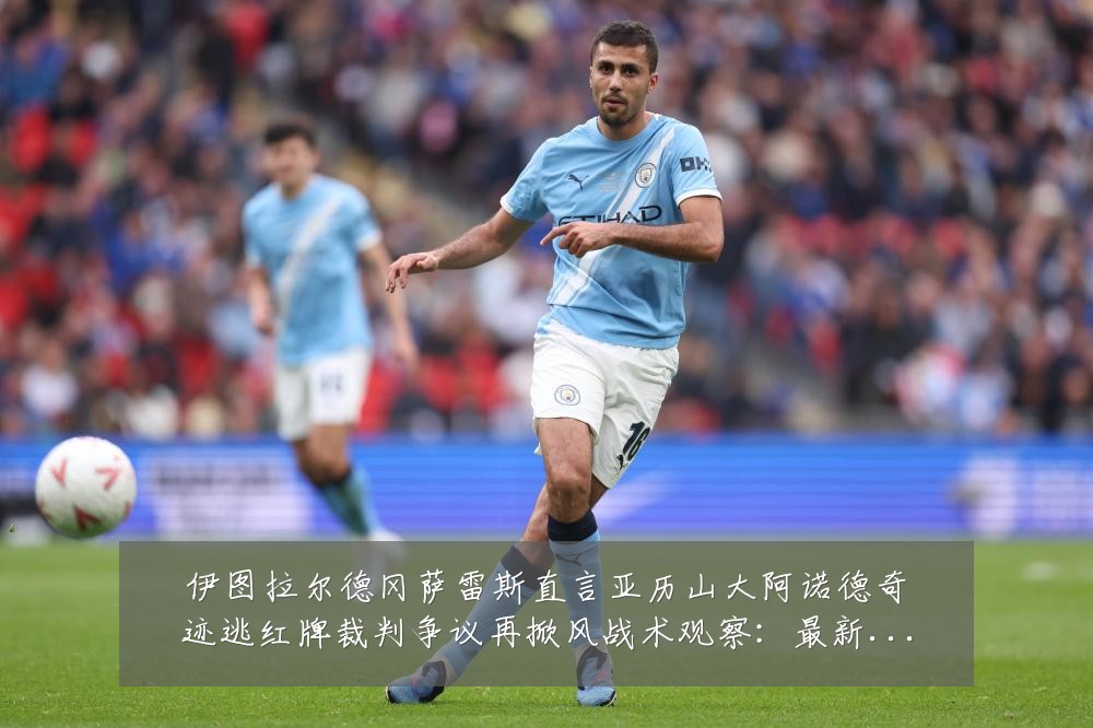 伊图拉尔德冈萨雷斯直言亚历山大阿诺德奇迹逃红牌裁判争议再掀风战术观察：最新赛事动态与深度分析