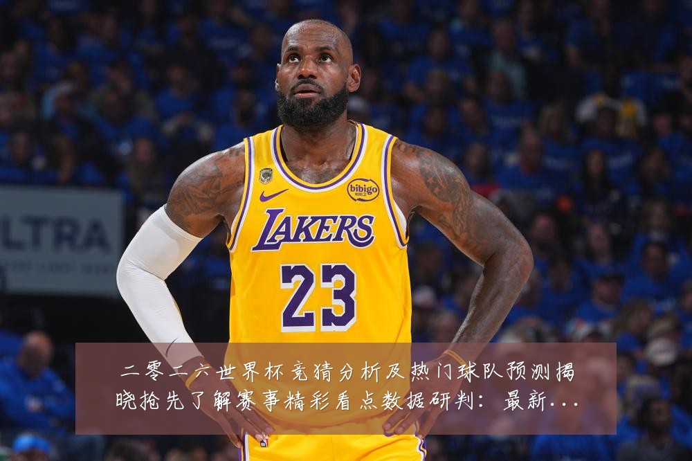 二零二六世界杯竞猜分析及热门球队预测揭晓抢先了解赛事精彩看点数据研判:最新赛事动态与深度分析