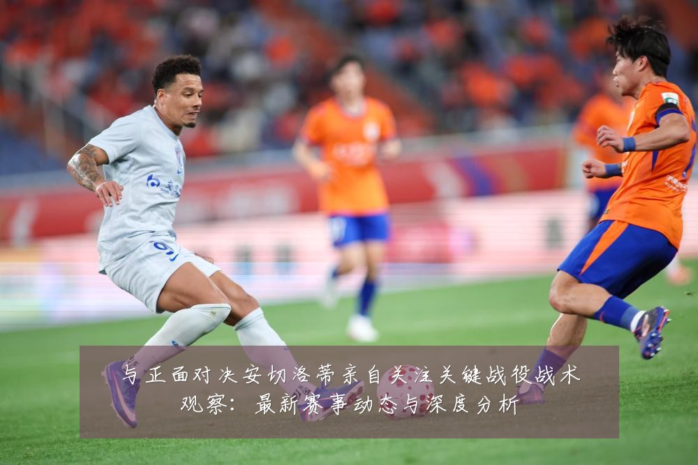 与正面对决安切洛蒂亲自关注关键战役战术观察:最新赛事动态与深度分析