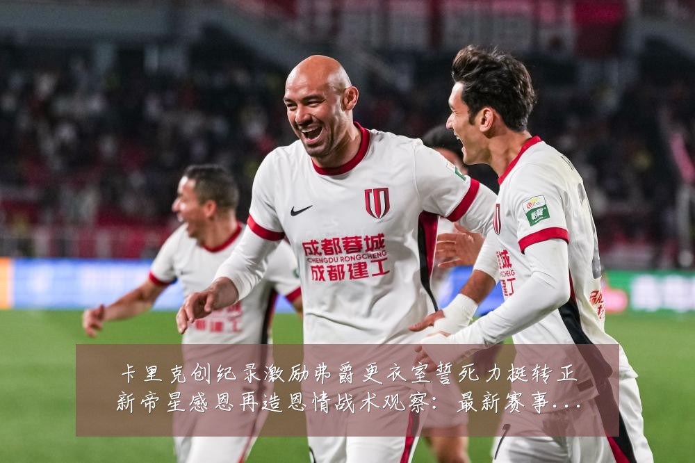 卡里克创纪录激励弗爵更衣室誓死力挺转正新帝星感恩再造恩情战术观察:最新赛事动态与深度分析