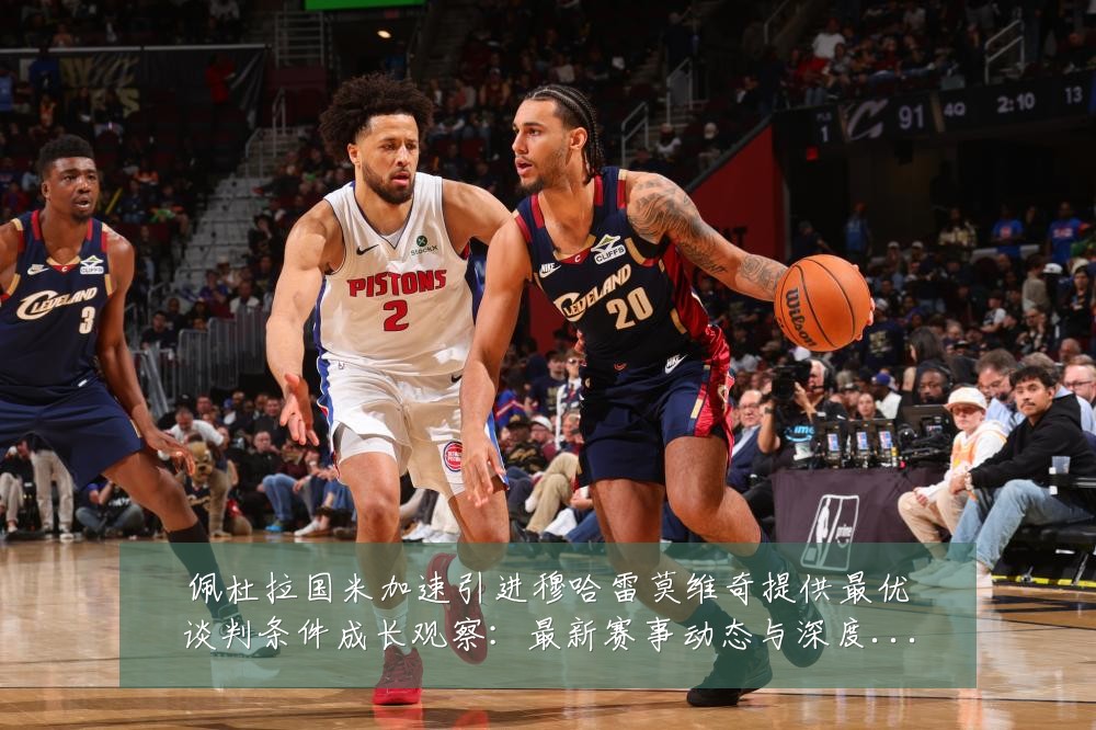 佩杜拉国米加速引进穆哈雷莫维奇提供最优谈判条件成长观察:最新赛事动态与深度分析