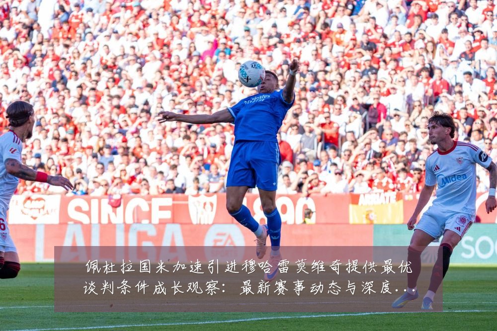 佩杜拉国米加速引进穆哈雷莫维奇提供最优谈判条件成长观察:最新赛事动态与深度分析