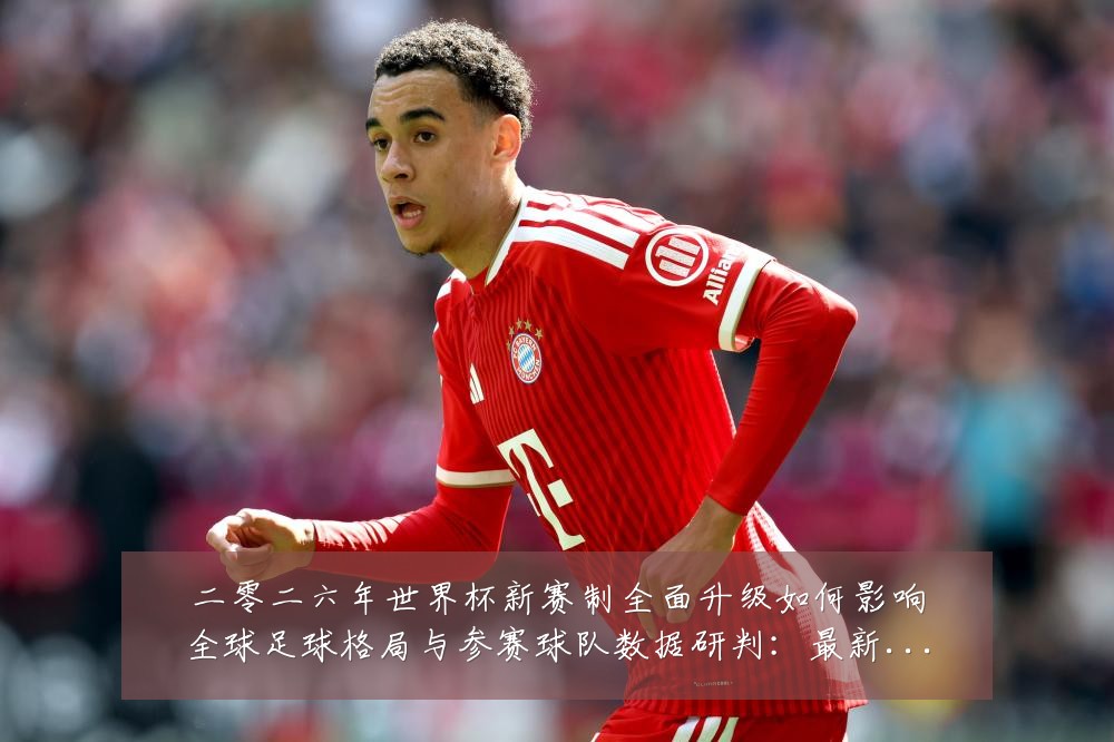 二零二六年世界杯新赛制全面升级如何影响全球足球格局与参赛球队数据研判：最新赛事动态与深度分析