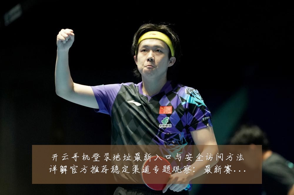 开云手机登录地址最新入口与安全访问方法详解官方推荐稳定渠道专题观察:最新赛事动态与深度分析