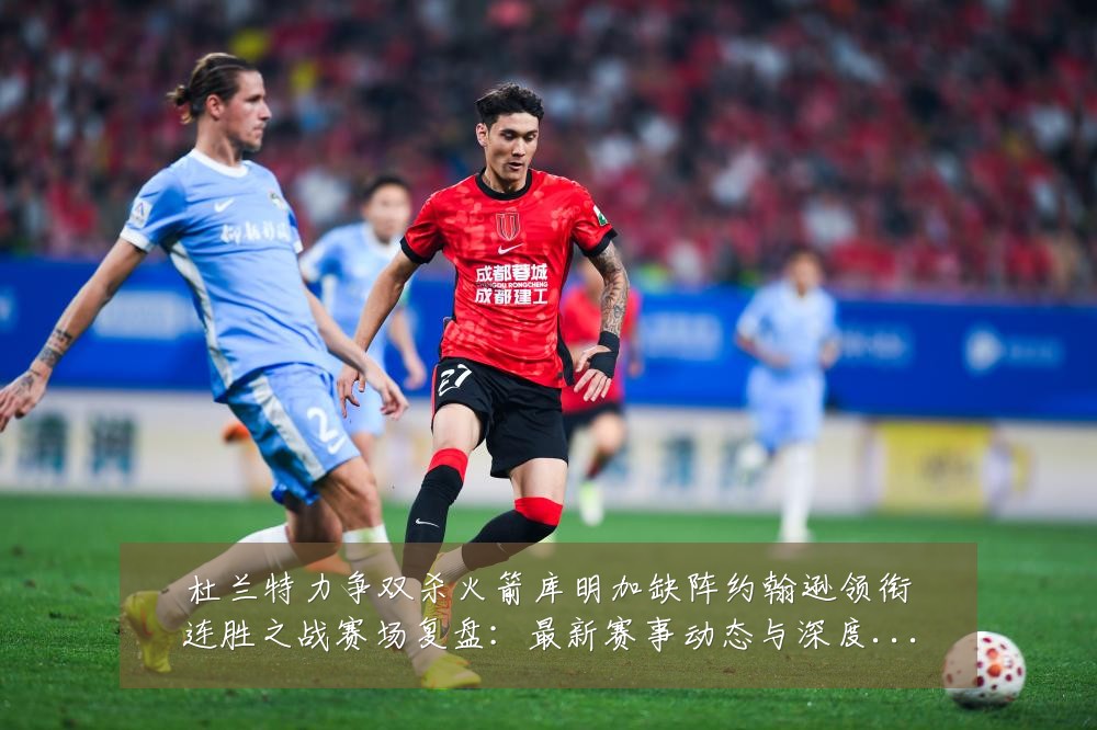杜兰特力争双杀火箭库明加缺阵约翰逊领衔连胜之战赛场复盘:最新赛事动态与深度分析